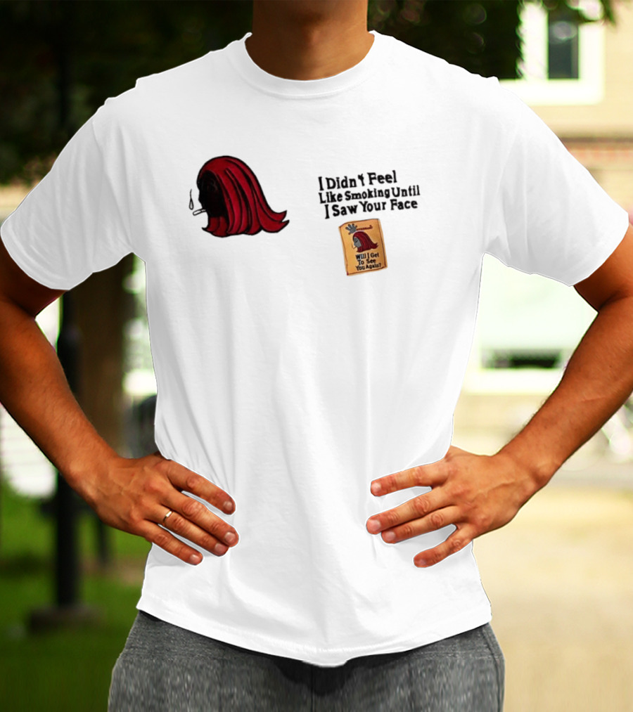 I Didn't Feel Like Smoking Until I Saw Your Face Will I Get To See You Again? T-Shirt