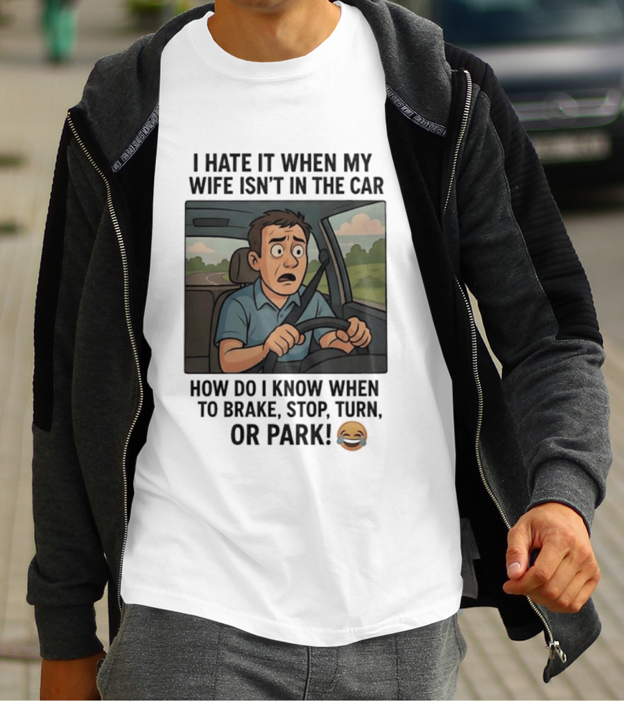 I Hate It When My Wife Isn't In The Car How Do I Know When To Brake Stop Turn Or Park Funny Driving Meme T-Shirt