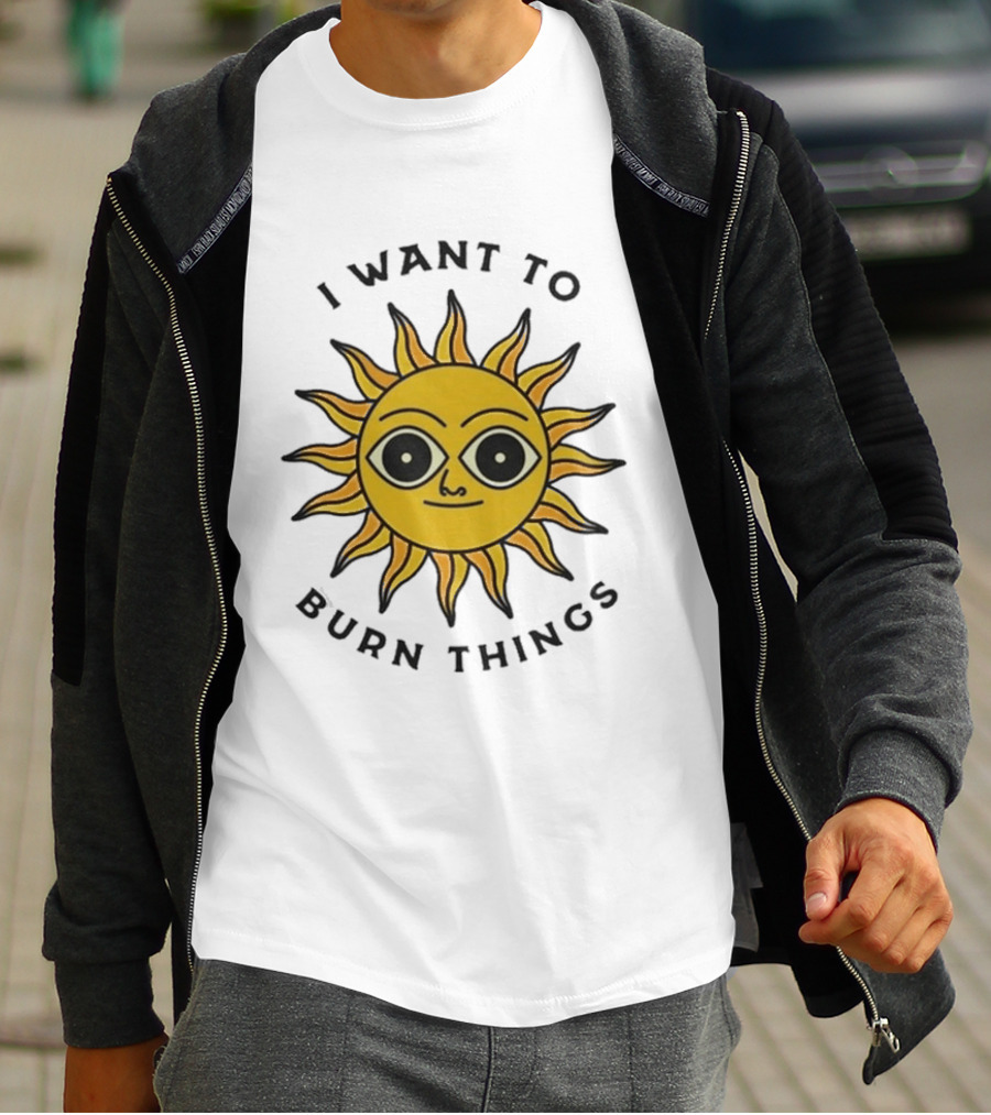 I Want To Burn Things Sun Face T-Shirt