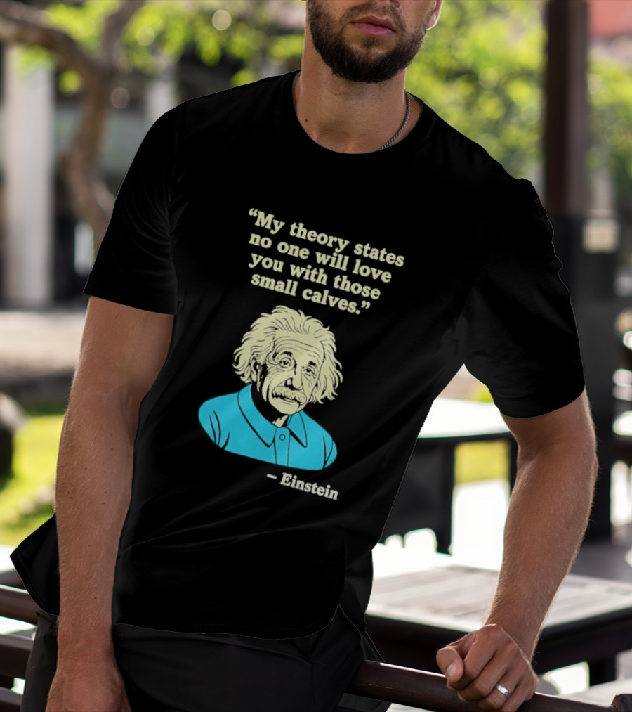 Albert Einstein My Theory States No One Will Love You With Those Small Calves T-Shirt