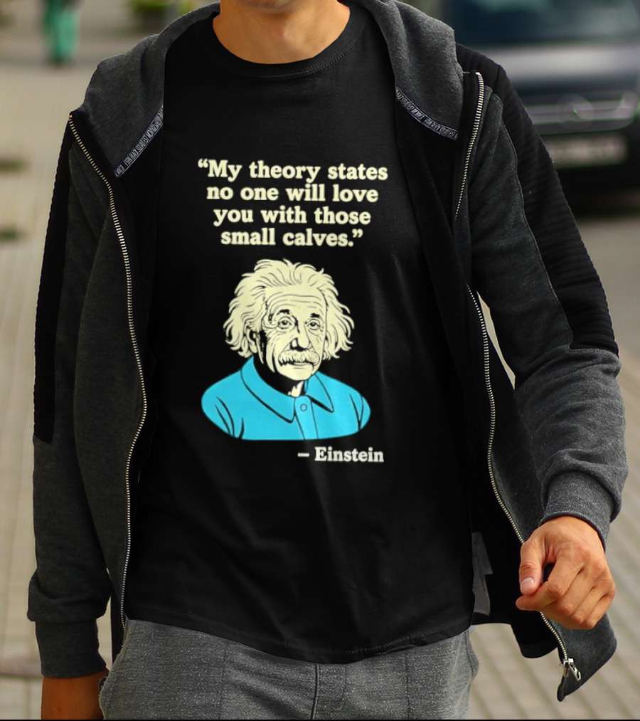 Albert Einstein My Theory States No One Will Love You With Those Small Calves T-Shirt