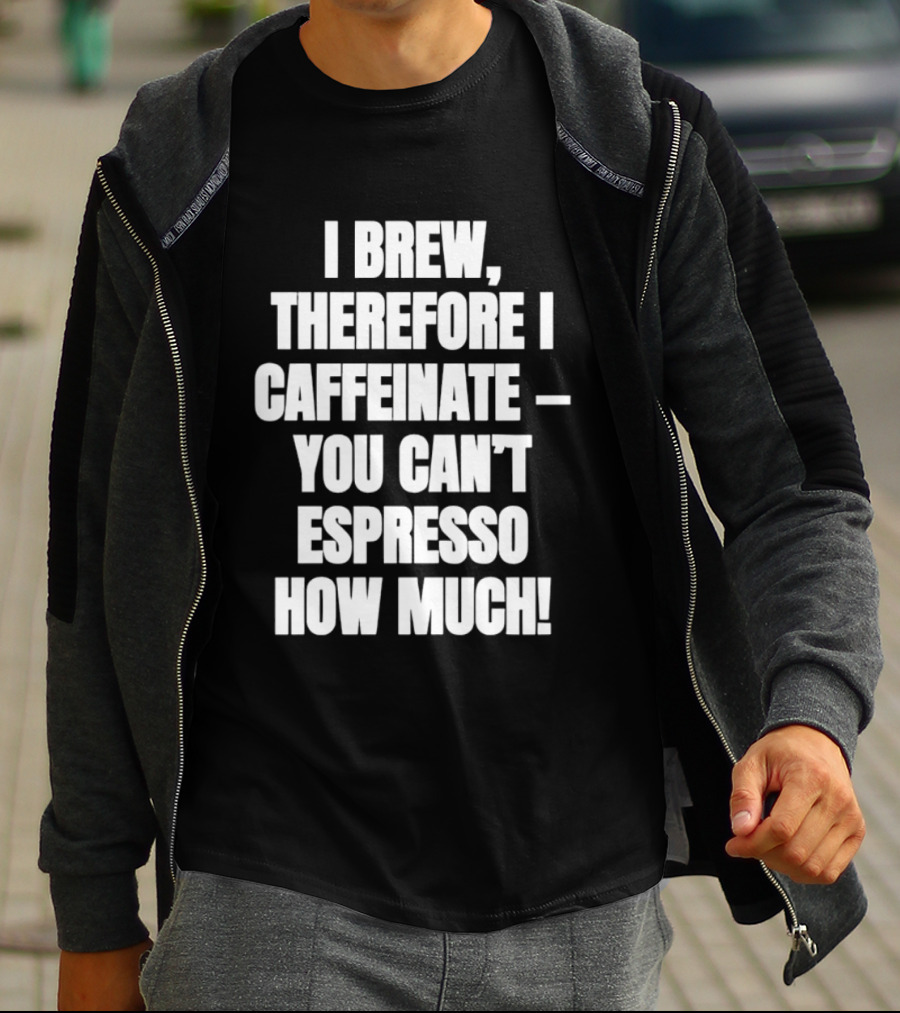 I Brew Therefore I Caffeinate You Can't Espresso How Much T-Shirt