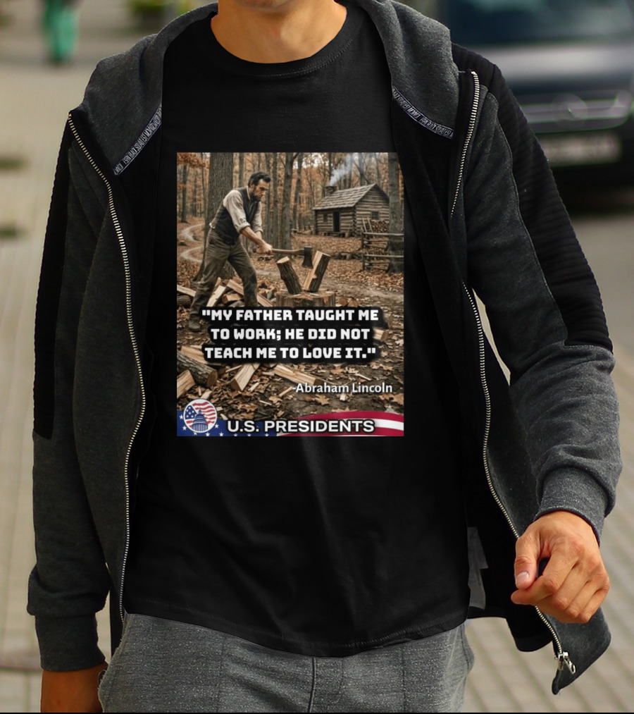 My Father Taught Me To Work He Did Not Teach Me To Love It Abraham Lincoln U.S. Presidents T-Shirt