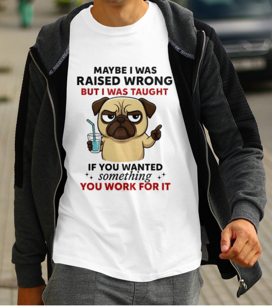 Maybe I Was Raised Wrong Angry Pug Taught If You Wanted Something You Work For It T-Shirt