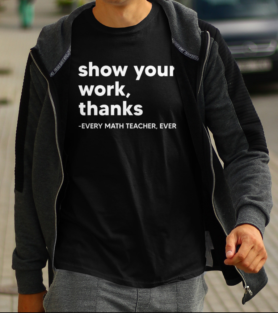 Show Your Work Thanks Every Math Teacher Ever T-Shirt