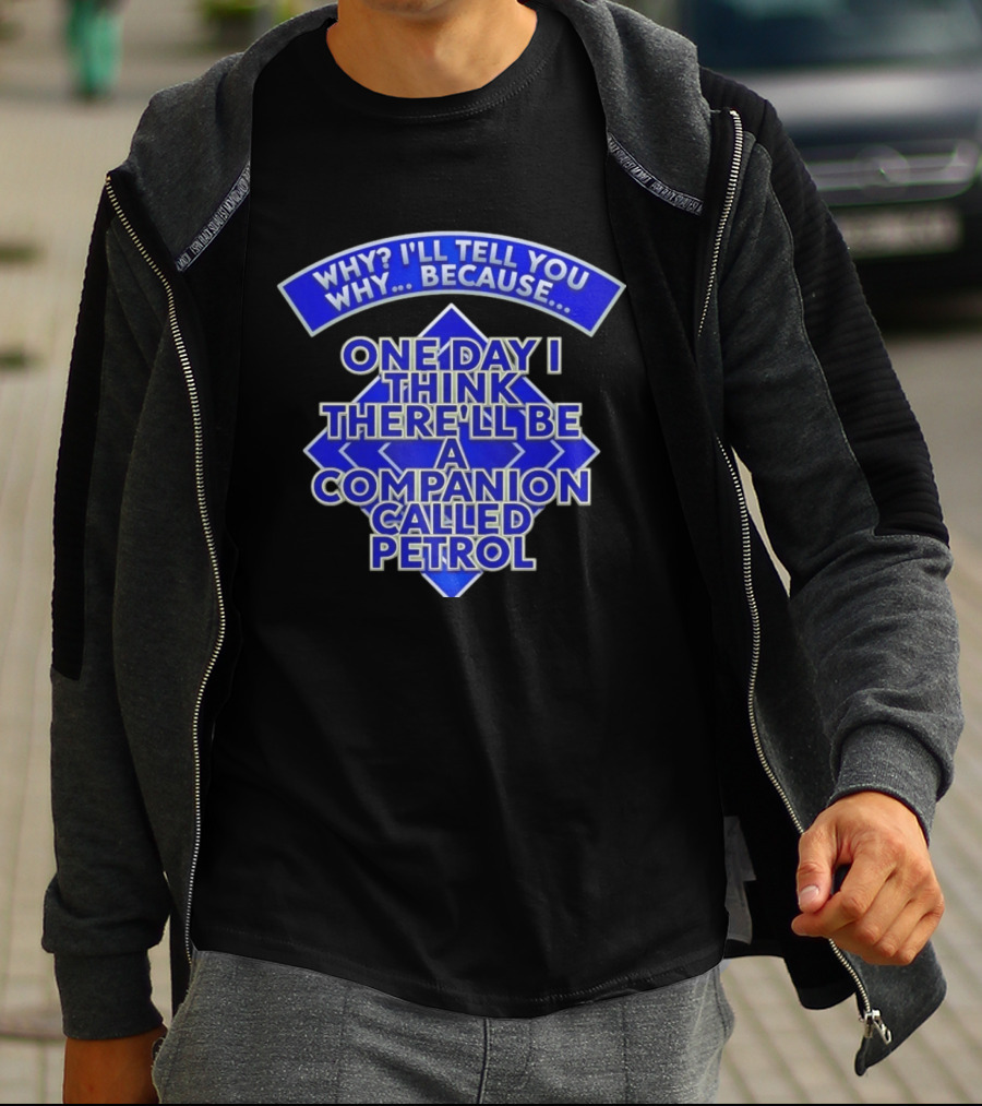 Why I'll Tell You Why One Day I Think There'll Be A Companion Called Petrol T-Shirt