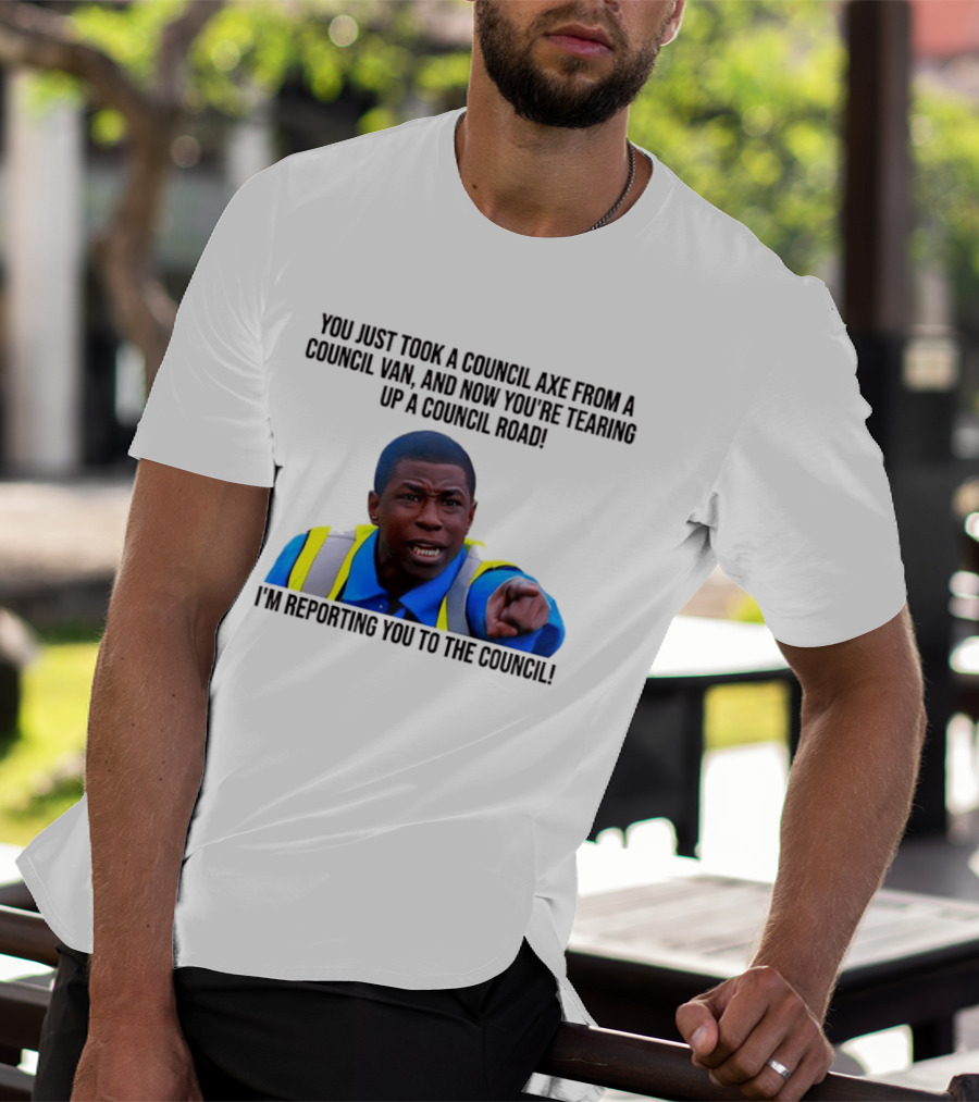 You Just Took A Council Axe From A Council Van I'm Reporting You To The Council T-Shirt