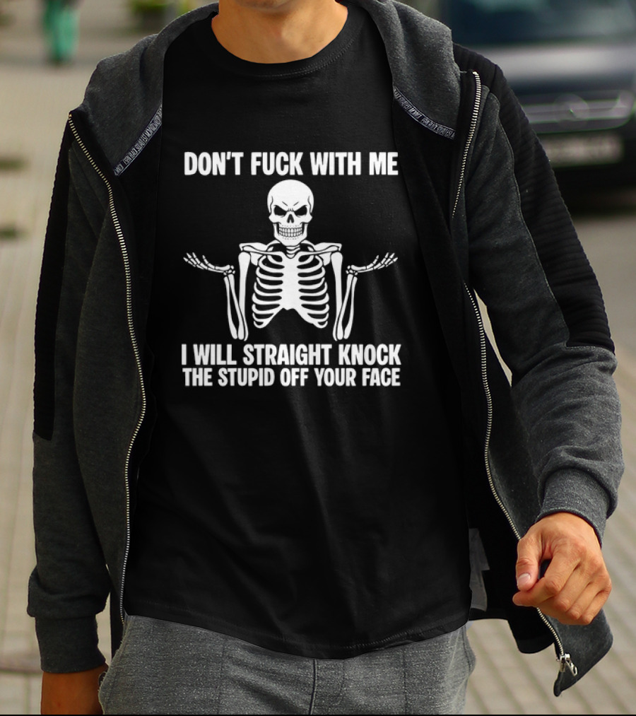 Don't Fuck With Me Skeleton I Will Straight Knock The Stupid Off Your Face T-Shirt