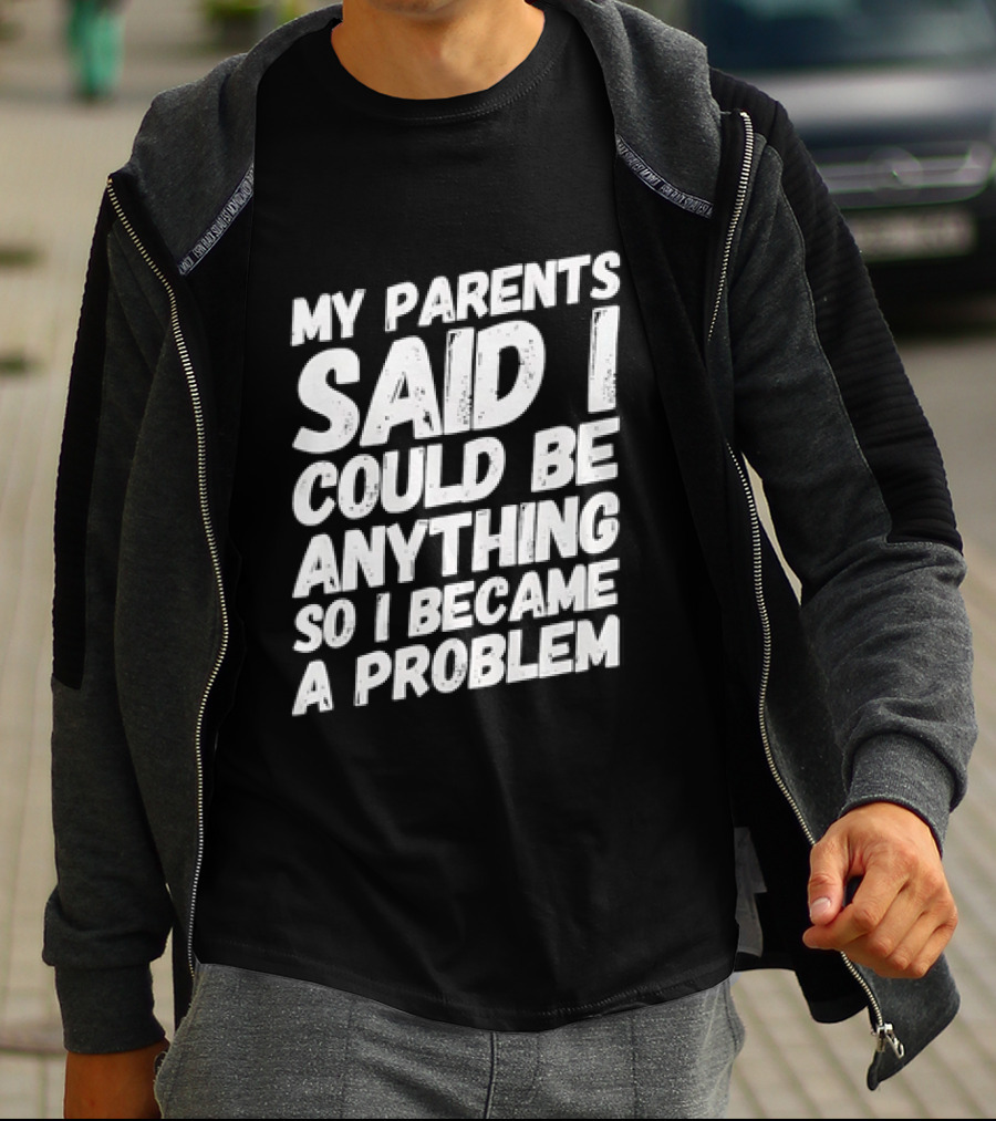 My Parents Said I Could Be Anything So I Became A Problem T-Shirt