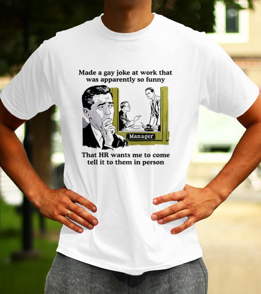 Made A Gay Joke At Work Apparently So Funny That HR Wants Me To Come Tell It To Them In Person T-Shirt