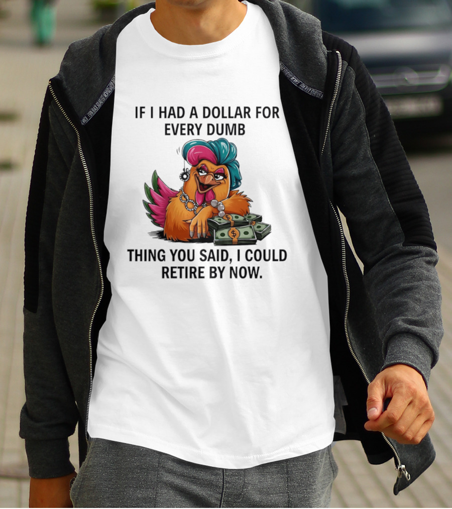 Sassy Chicken If I Had A Dollar For Every Dumb Thing You Said I Could Retire By Now T-Shirt