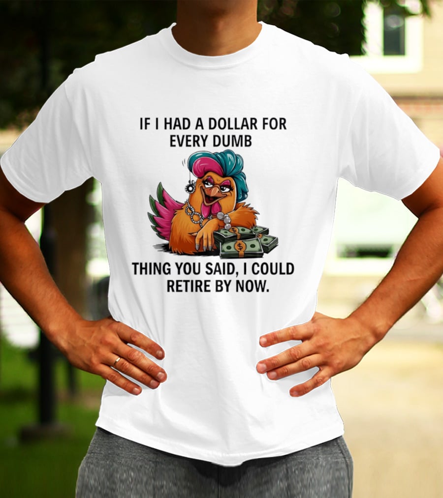 Sassy Chicken If I Had A Dollar For Every Dumb Thing You Said I Could Retire By Now T-Shirt