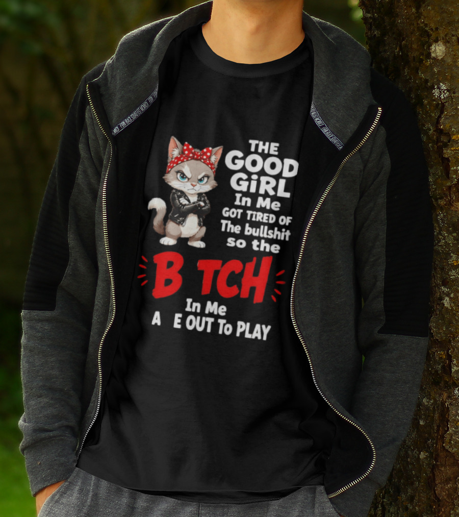 Cat The Good Girl In Me Got Tired Of The Bullshit So The Bitch In Me Came Out To Play T-Shirt