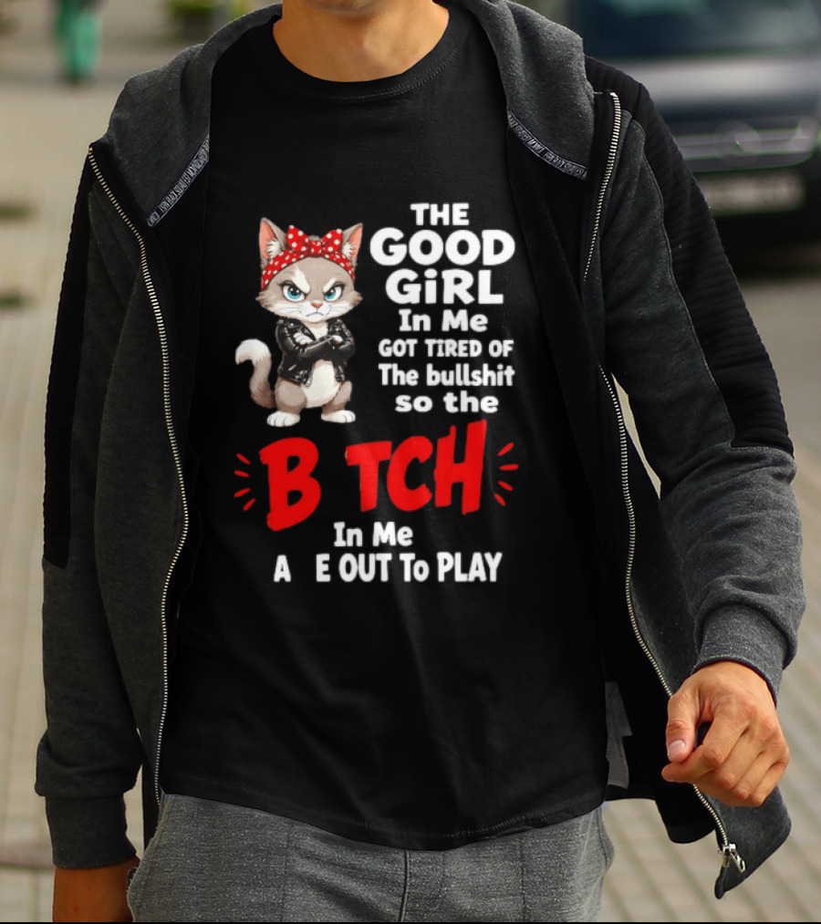 Cat The Good Girl In Me Got Tired Of The Bullshit So The Bitch In Me Came Out To Play T-Shirt