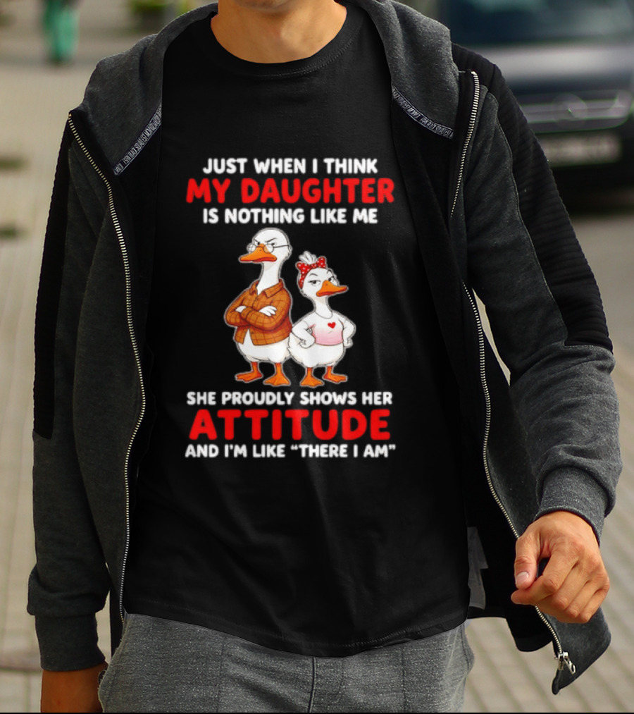 Just When I Think My Daughter Is Nothing Like Me She Proudly Shows Her Attitude Goose T-Shirt