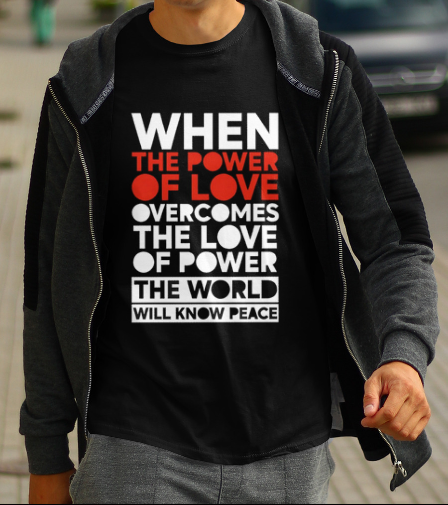 When The Power Of Love Overcomes The Love Of Power The World Will Know Peace T-Shirt
