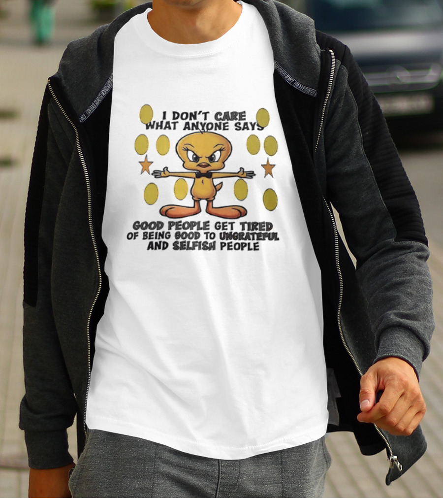 Tweety I Don't Care What Anyone Says Good People Get Tired Of Being Good To Ungrateful And Selfish People T-Shirt