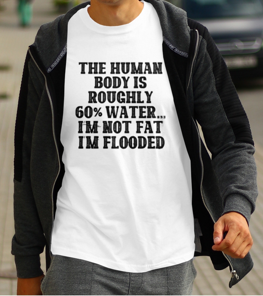 The Human Body Is Roughly 60% Water I'm Not Fat I'm Flooded T-Shirt