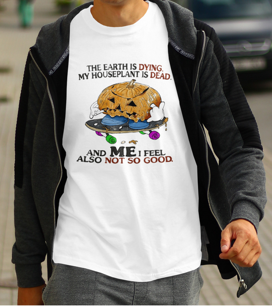 The Earth Is Dying My Houseplant Is Dead Pumpkin Skateboard Me Also Not So Good T-Shirt