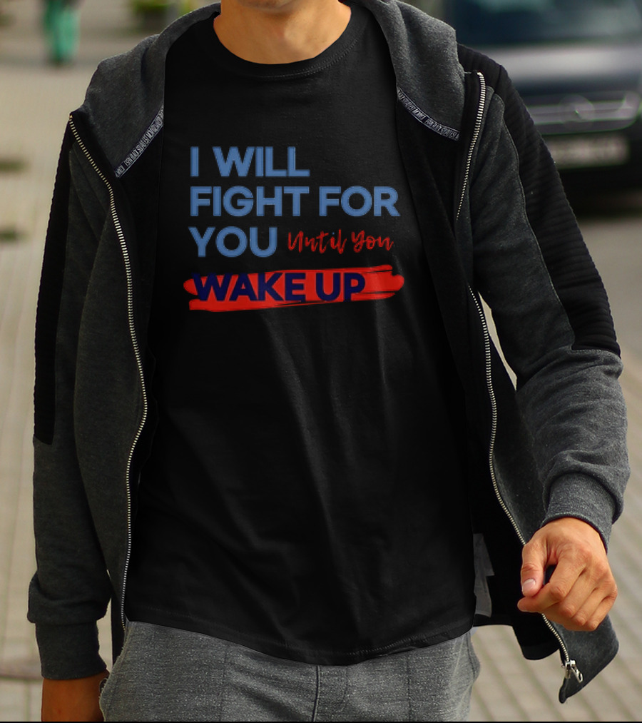 I Will Fight For You Until You Wake Up Political Movement Activism Empowerment T-Shirt