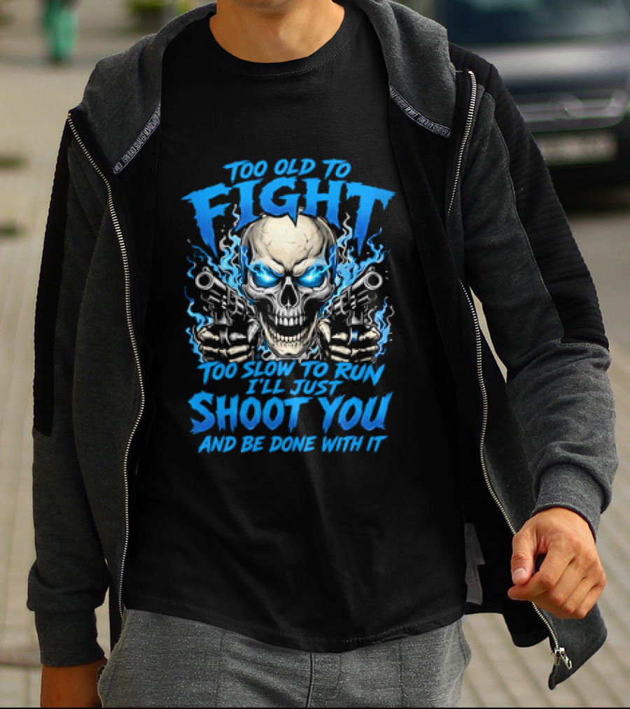 Too Old To Fight Too Slow To Run I'll Just Shoot You And Be Done With It Skull T-Shirt