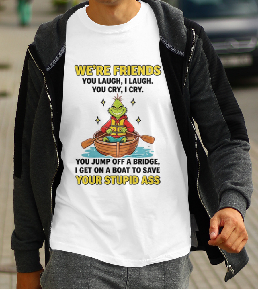 Grinch We're Friends You Laugh I Laugh You Cry I Cry You Jump Off A Bridge I Get On A Boat To Save Your Stupid Ass T-Shirt