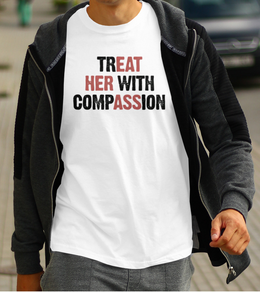 TREAT HER WITH COMPASSION Message T-Shirt