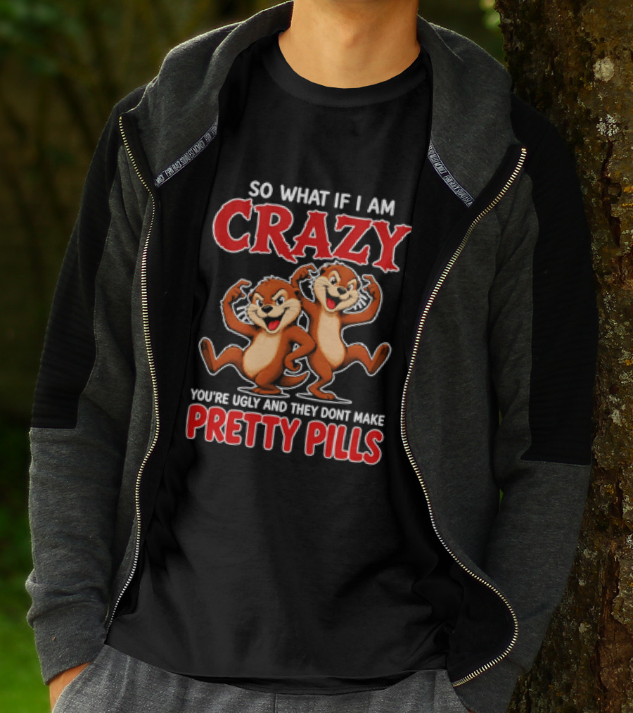 So What If I Am Crazy You're Ugly And They Don't Make Pretty Pills Cartoon Chipmunks T-Shirt