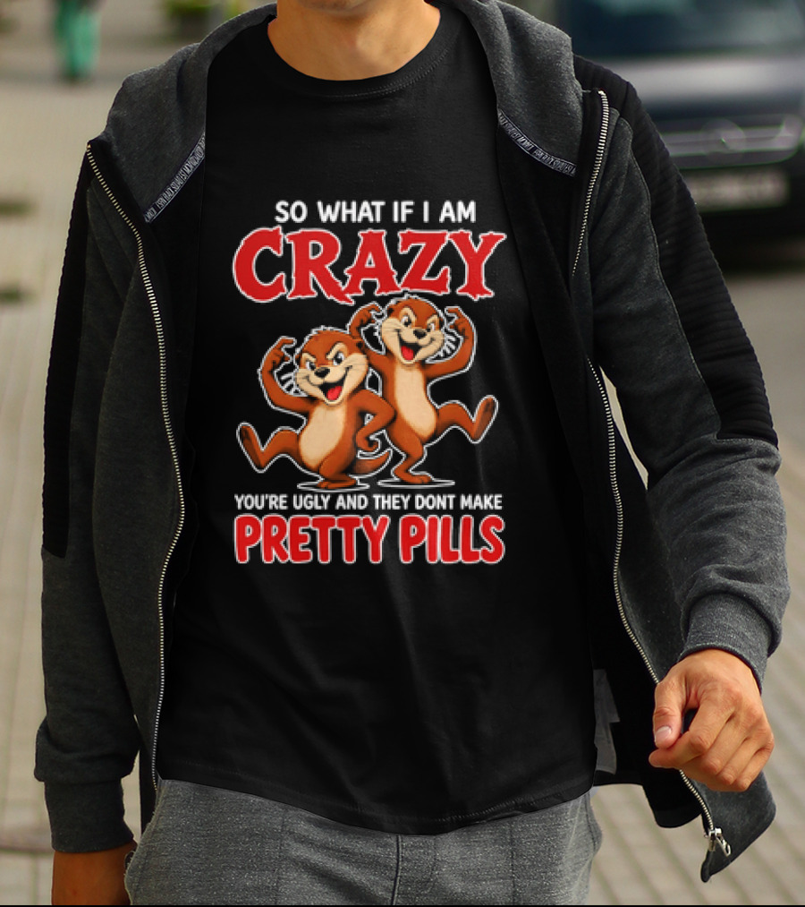 So What If I Am Crazy You're Ugly And They Don't Make Pretty Pills Cartoon Chipmunks T-Shirt