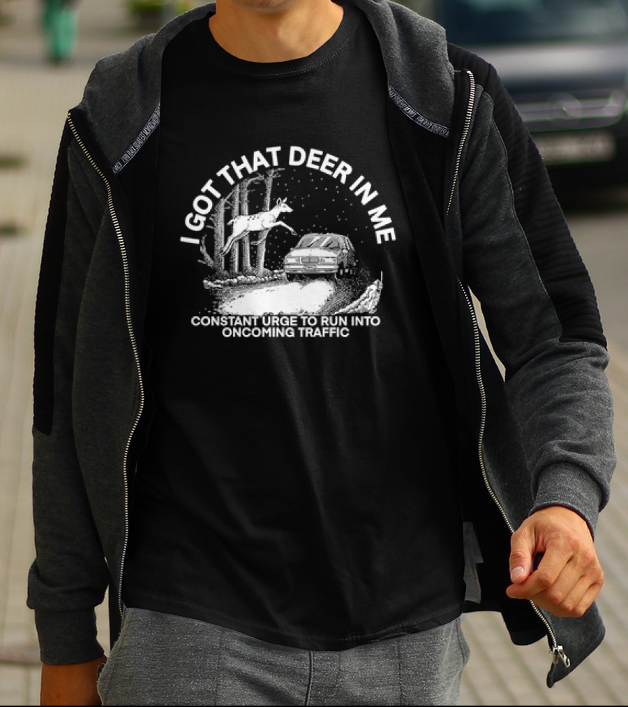 I Got That Deer In Me Constant Urge To Run Into Oncoming Traffic T-Shirt