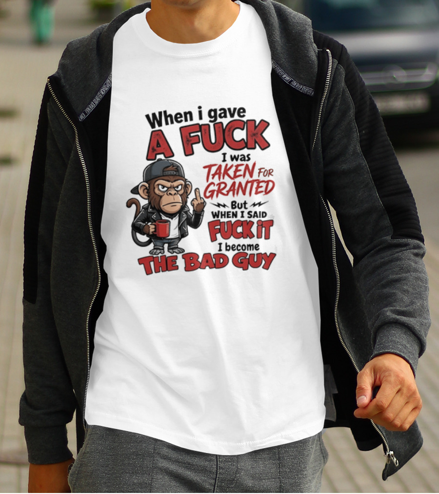When I Gave A Fuck I Was Taken For Granted But When I Said Fuck It I Became The Bad Guy T-Shirt