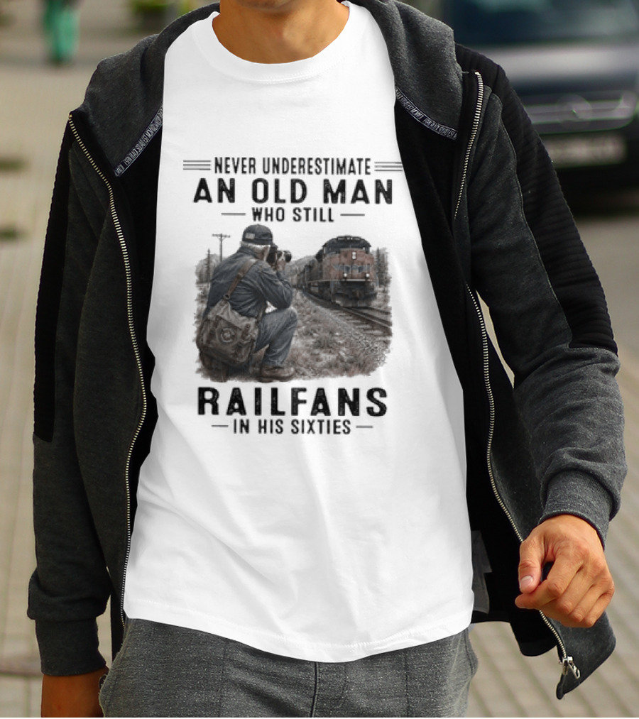 Never Underestimate An Old Man Who Still Railfans In His Sixties T-Shirt
