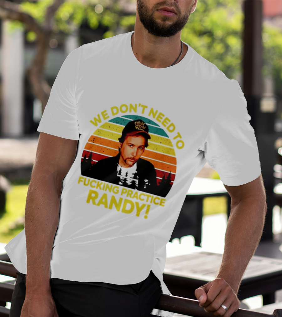 We Dont Need To Fucking Practice Randy T-Shirt