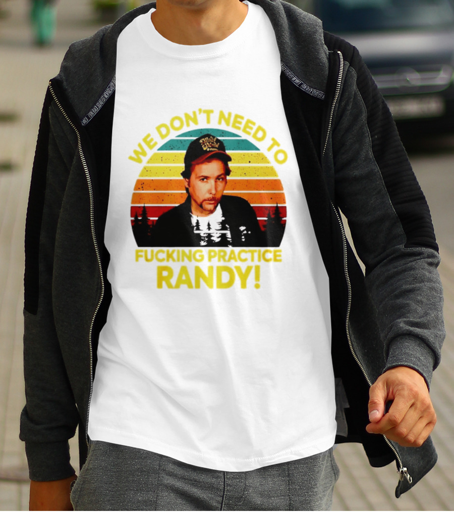 We Dont Need To Fucking Practice Randy T-Shirt