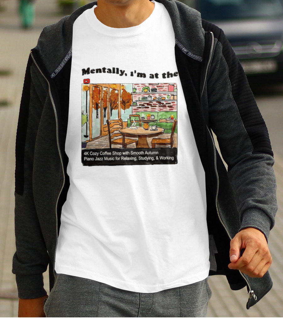 Mentally I'm At The 4K Cozy Coffee Shop With Smooth Autumn Piano Jazz Music For Relaxing Studying And Working T-Shirt
