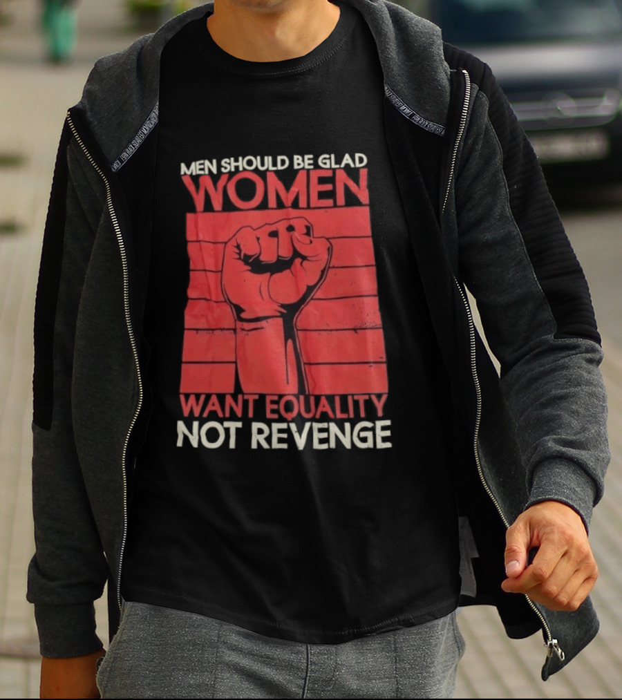 Men Should Be Glad Women Want Equality Not Revenge Fist Raising Power T-Shirt