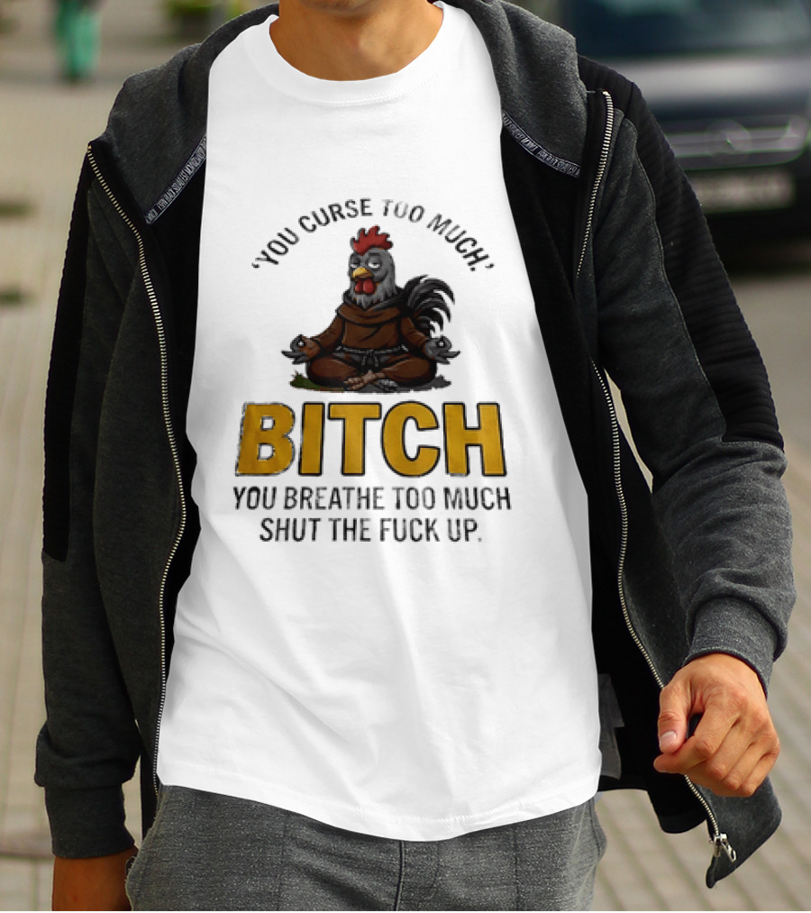 You Curse Too Much Bitch Meditating Chicken You Breathe Too Much Shut The Fuck Up T-Shirt