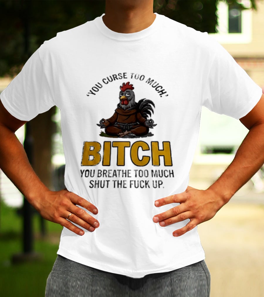 You Curse Too Much Bitch Meditating Chicken You Breathe Too Much Shut The Fuck Up T-Shirt
