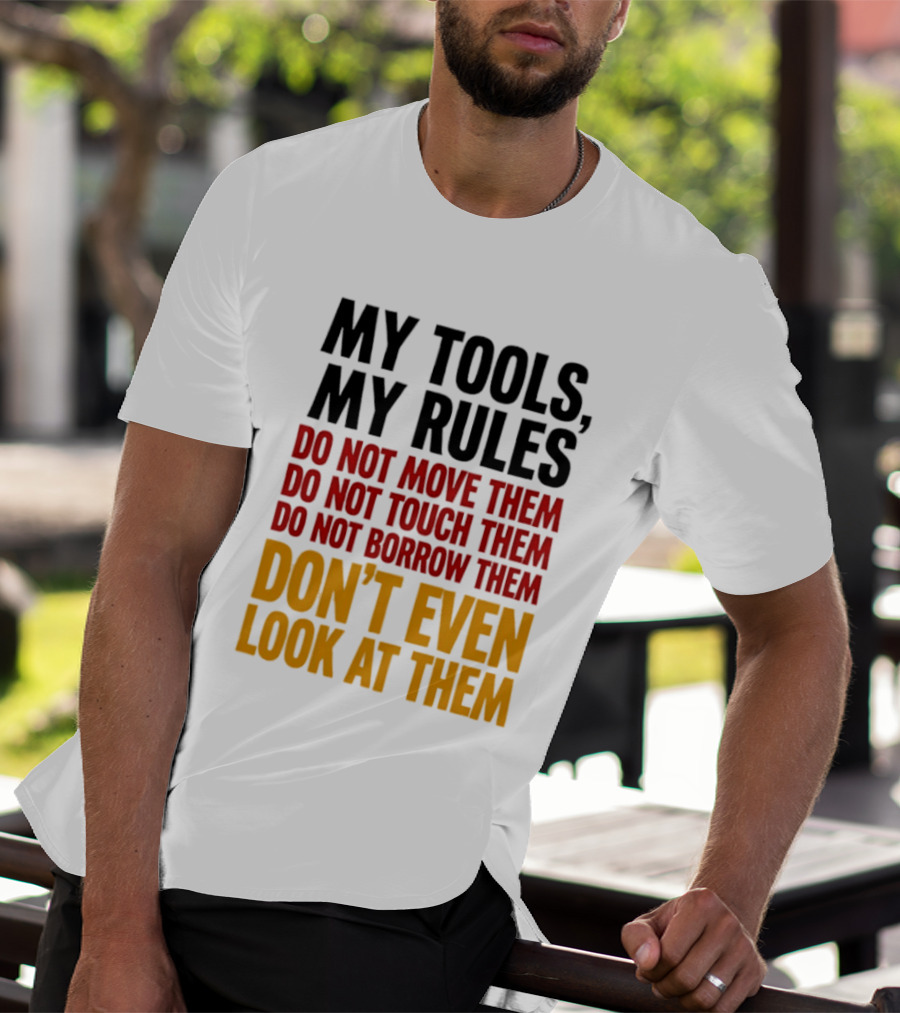 My Tools My Rules Do Not Move Them Touch Them Borrow Them Don't Even Look At Them T-Shirt