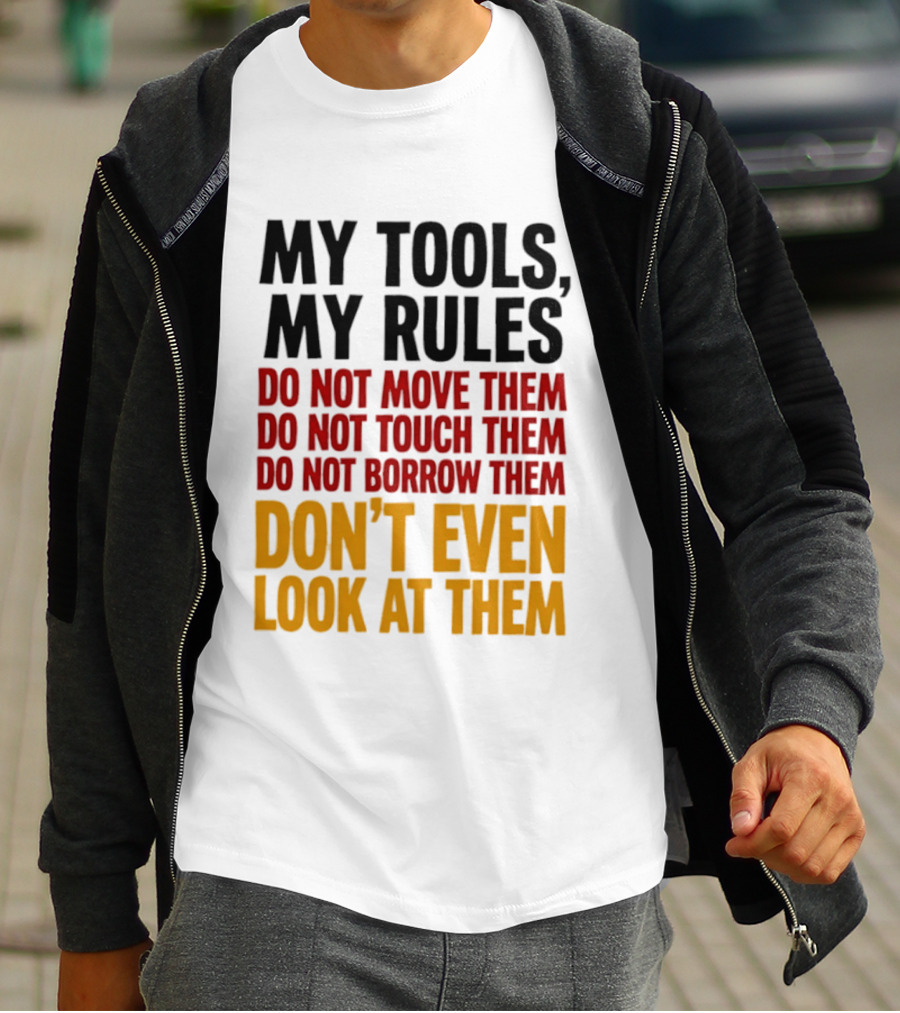 My Tools My Rules Do Not Move Them Touch Them Borrow Them Don't Even Look At Them T-Shirt