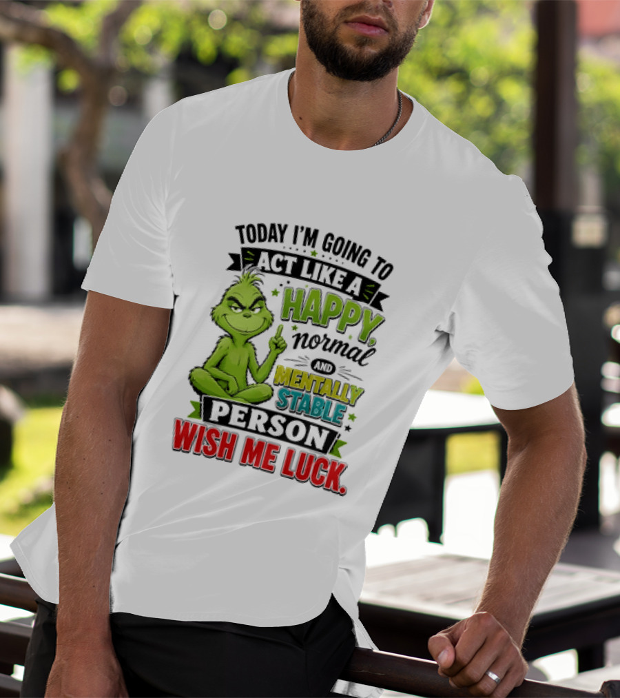 Grinch Today I'm Going To Act Like A Happy Normal Mentally Stable Person Wish Me Luck T-Shirt
