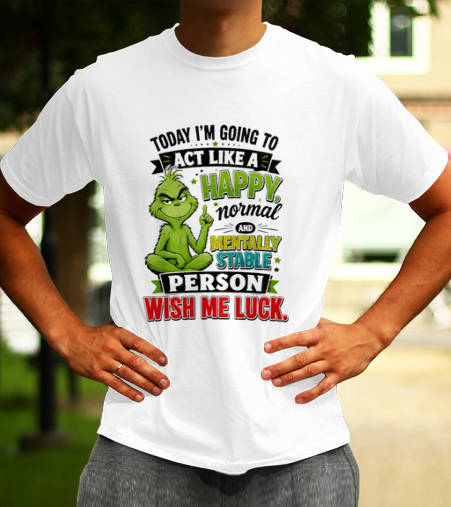 Grinch Today I'm Going To Act Like A Happy Normal Mentally Stable Person Wish Me Luck T-Shirt