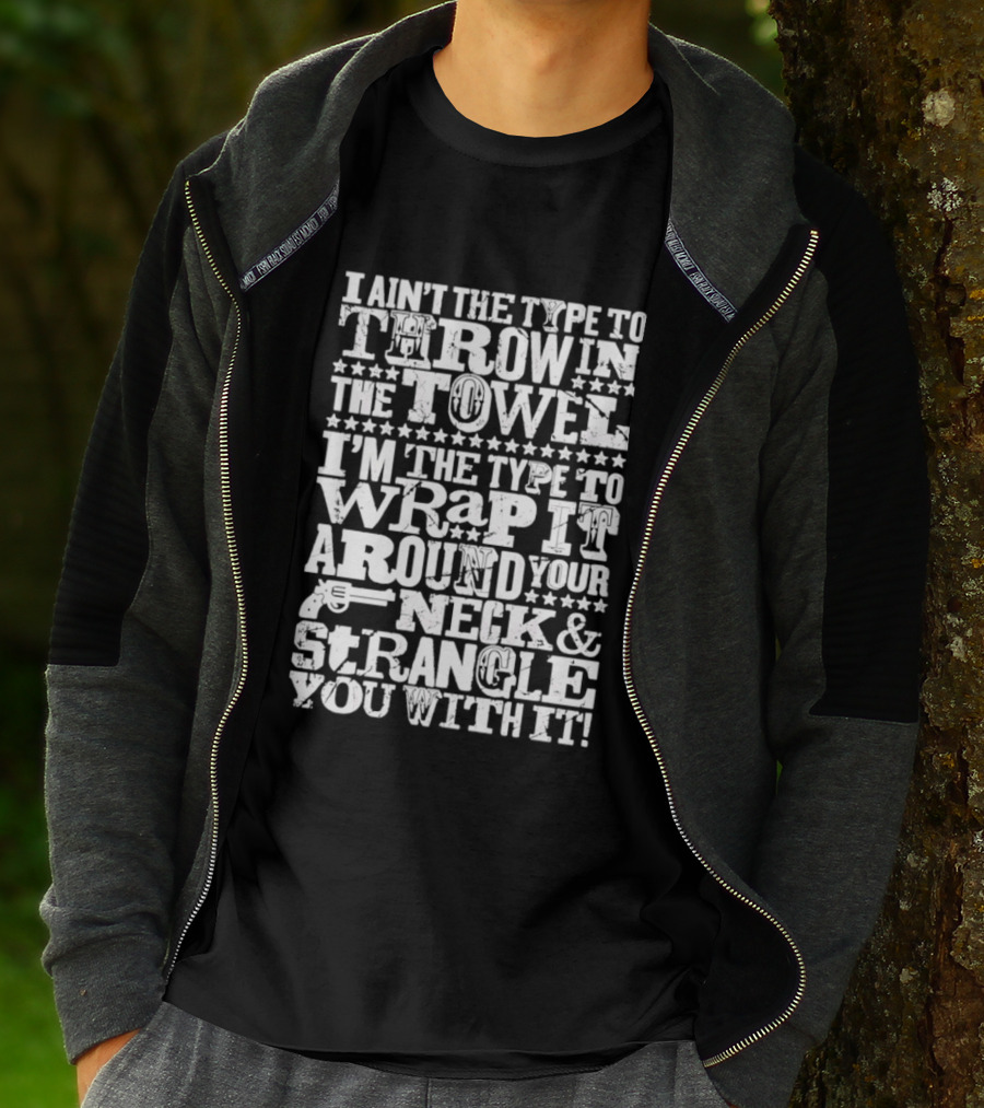 I Ain't The Type To Throw In The Towel I'm The Type To Wrap It Around Your Neck & Strangle You With It T-Shirt