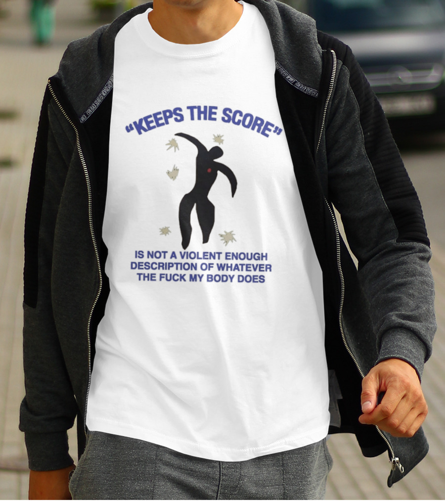 KEEPS THE SCORE Is Not A Violent Enough Description Of Whatever The Fuck My Body Does T-Shirt