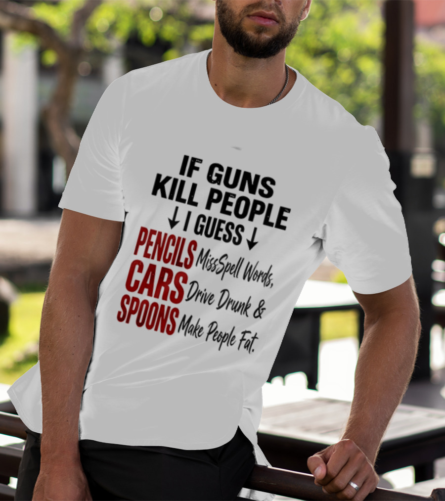 If Guns Kill People I Guess Pencils Misspell Words Cars Drive Drunk Spoons Make People Fat T-Shirt