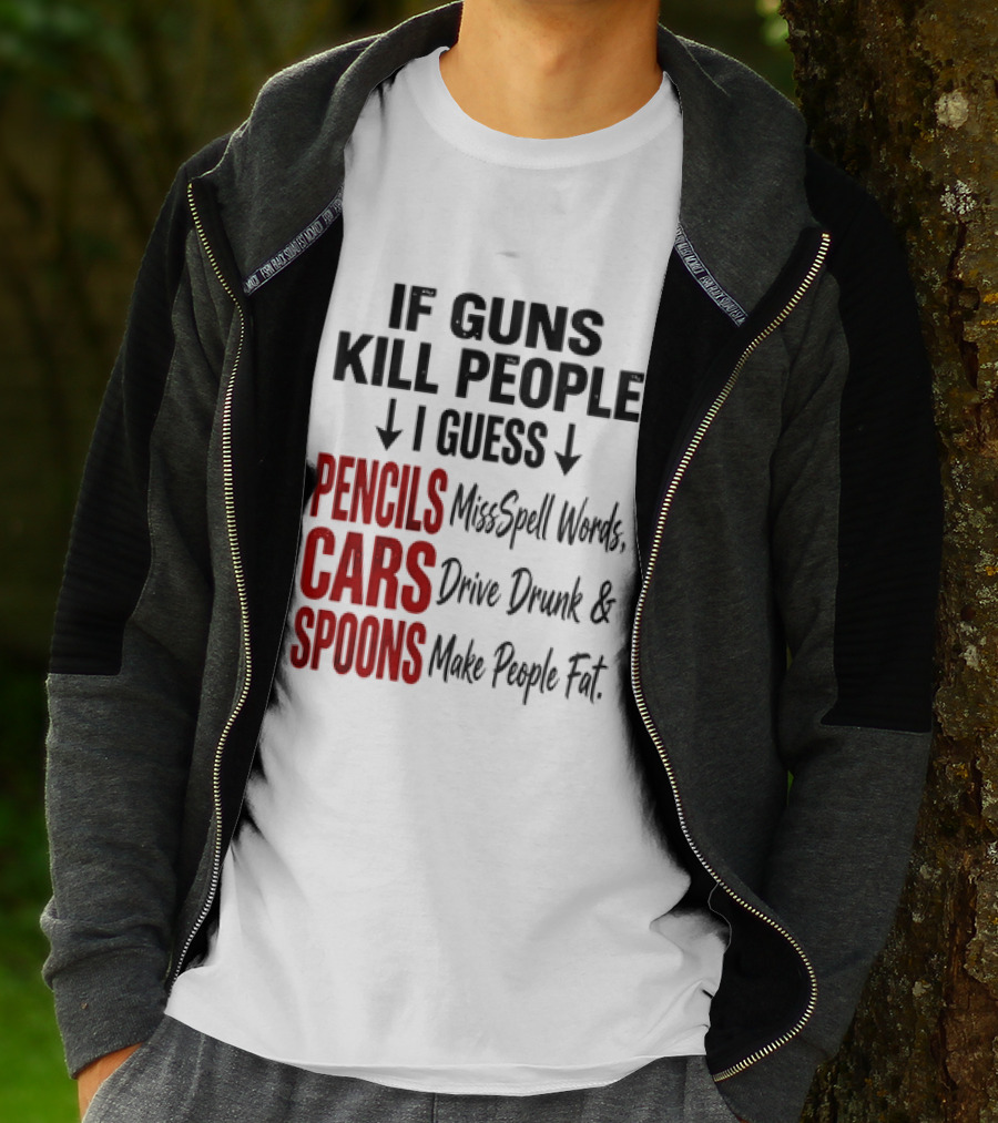 If Guns Kill People I Guess Pencils Misspell Words Cars Drive Drunk Spoons Make People Fat T-Shirt