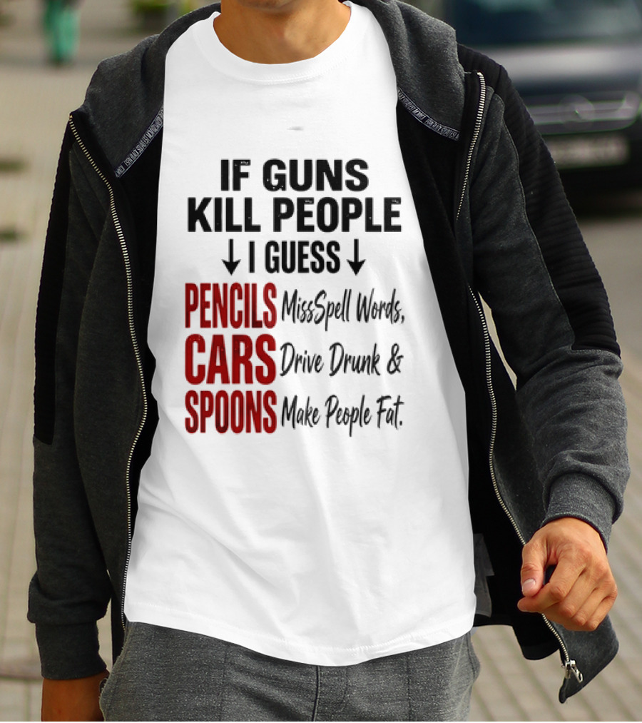 If Guns Kill People I Guess Pencils Misspell Words Cars Drive Drunk Spoons Make People Fat T-Shirt