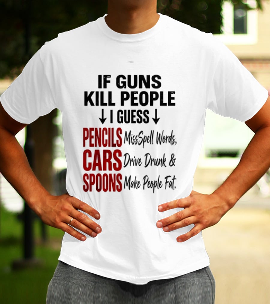 If Guns Kill People I Guess Pencils Misspell Words Cars Drive Drunk Spoons Make People Fat T-Shirt