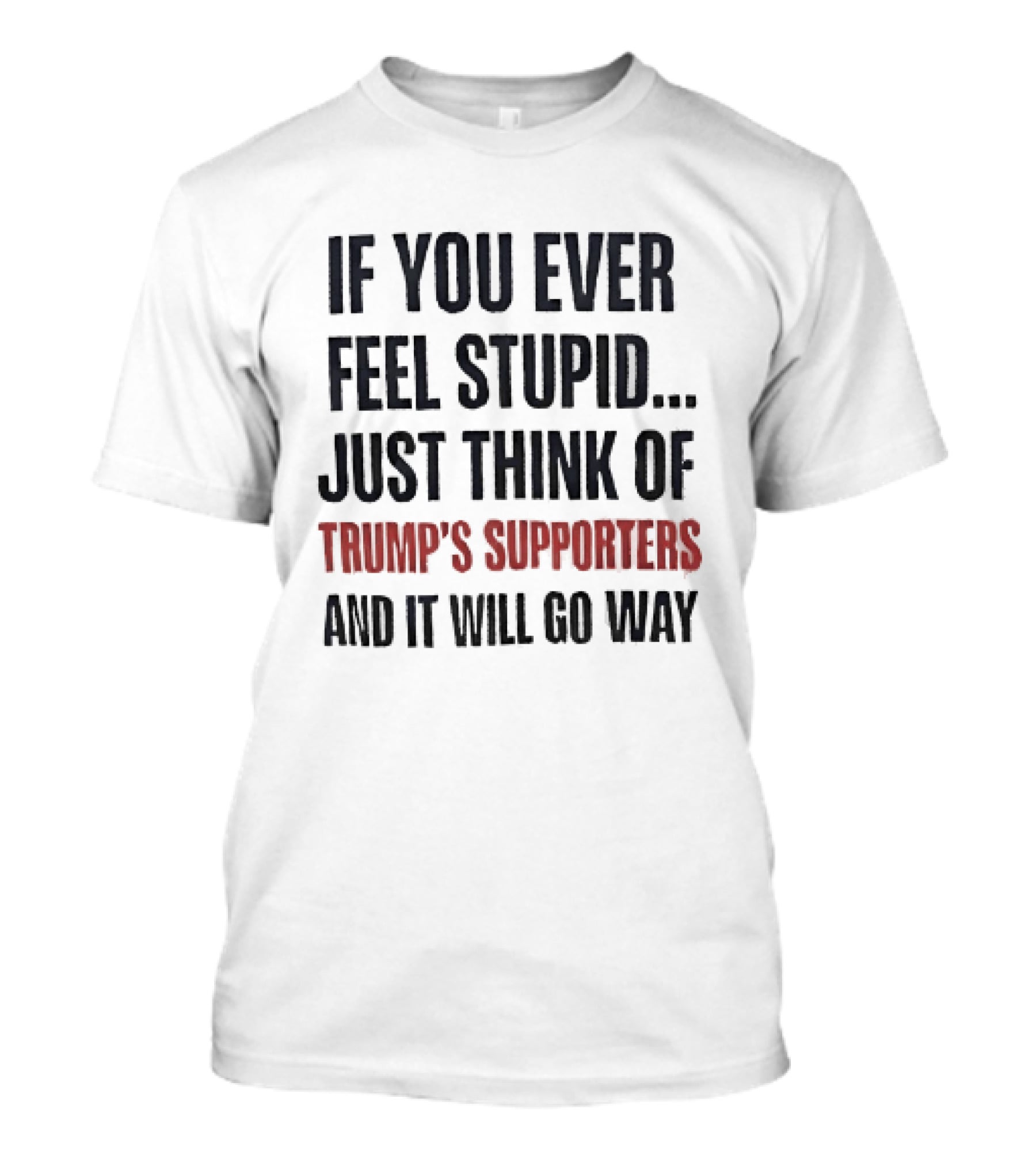 If You Ever Feel Stupid Just Think Of Trump's Supporters And It Will Go Way T-Shirt