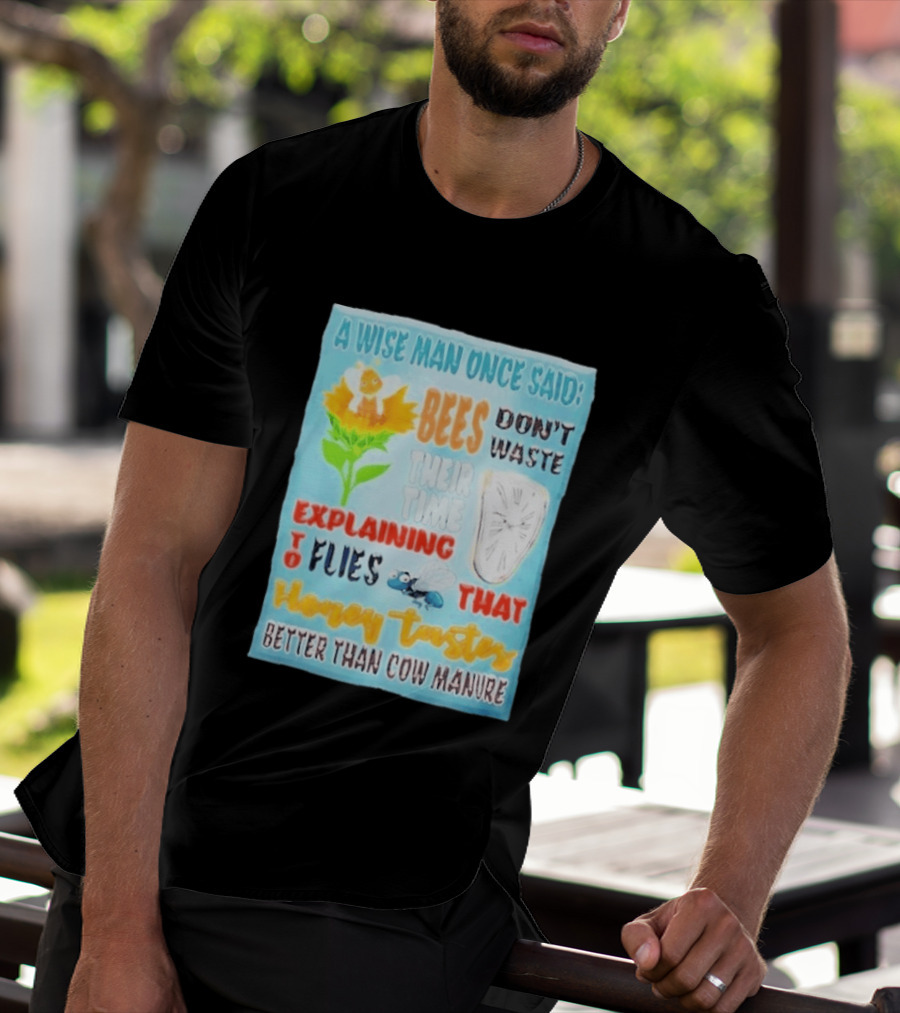 A Wise Man Once Said Bees Don't Waste Time Explaining To Flies That Honey Tastes Better Than Cow Manure T-Shirt